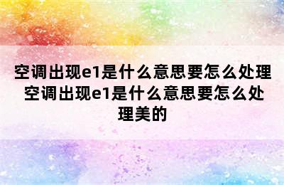 空调出现e1是什么意思要怎么处理 空调出现e1是什么意思要怎么处理美的